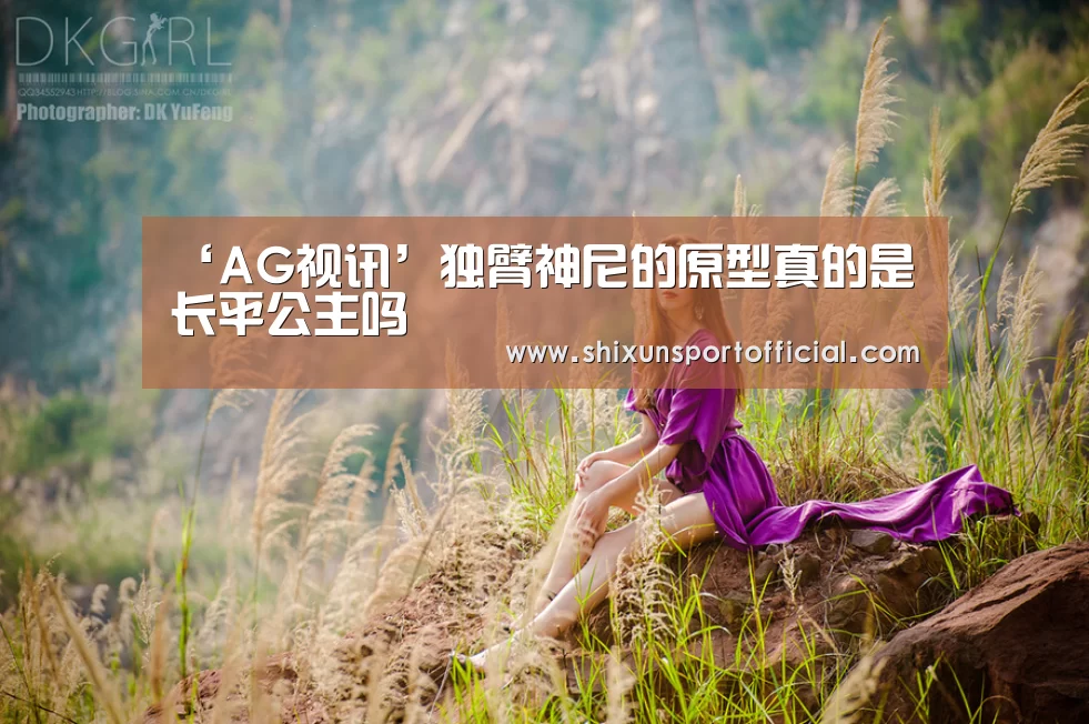 ‘AG视讯’独臂神尼的原型真的是长平公主吗(图4) AG官网