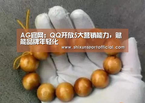 AG官网:QQ开放5大营销能力,赋能品牌年轻化(图1) AG视讯
