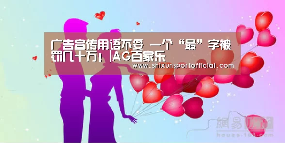 广告宣传用语不妥 一个“最”字被罚几十万!|AG百家乐(图1) AG官网