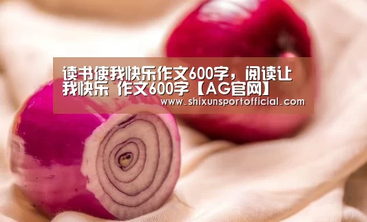 读书使我快乐作文600字,阅读让我快乐 作文600字【AG官网】(图2) AG互动