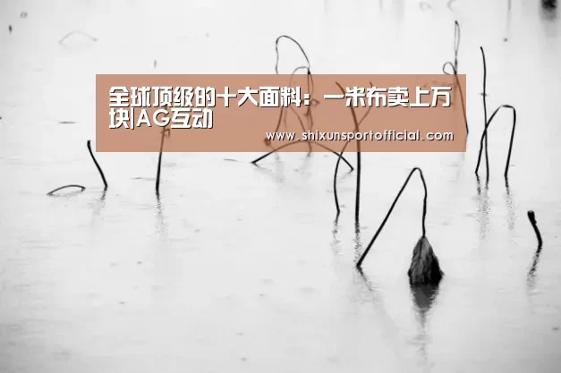 全球顶级的十大面料:一米布卖上万块|AG互动(图1) AG官网